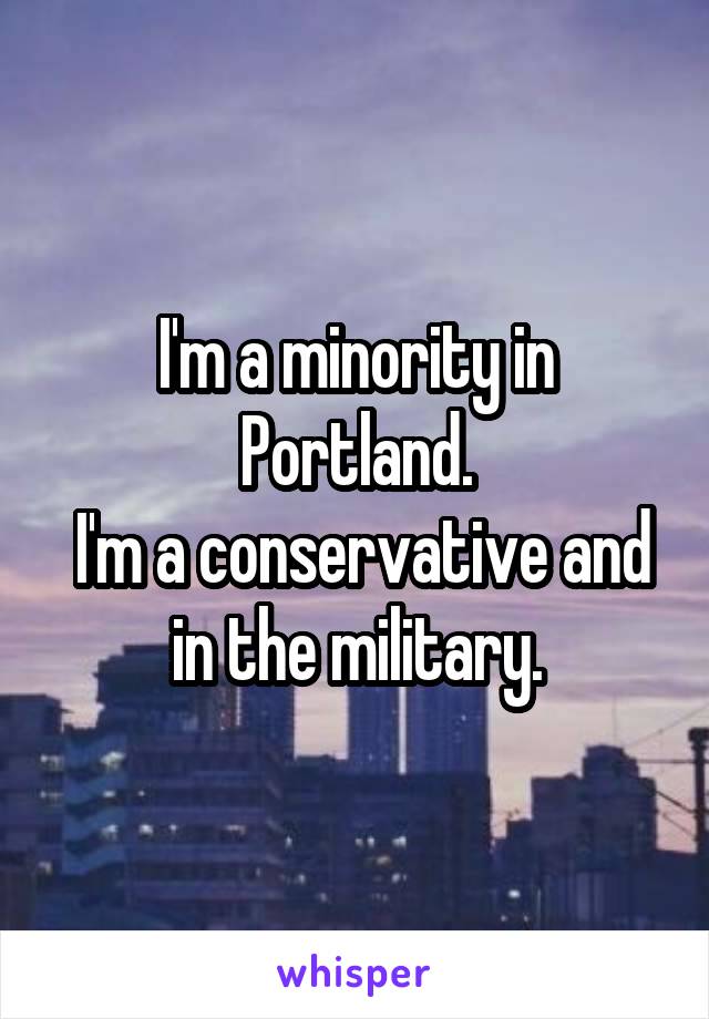 I'm a minority in Portland.
 I'm a conservative and in the military.