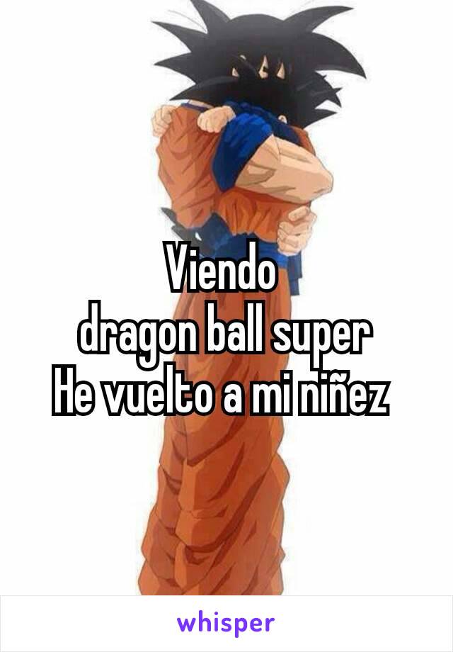 Viendo 
dragon ball super
He vuelto a mi niñez 