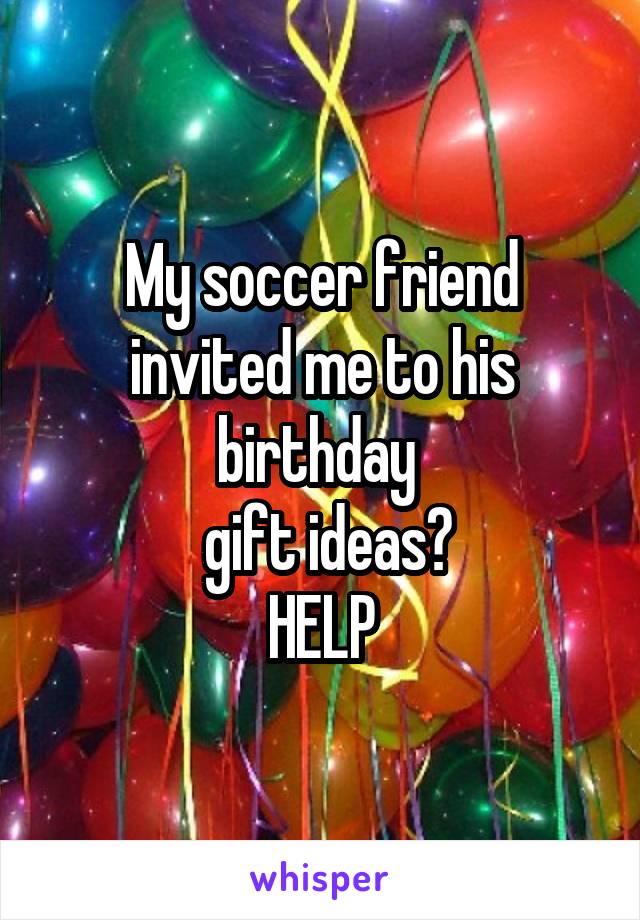 My soccer friend invited me to his birthday 
 gift ideas?
HELP