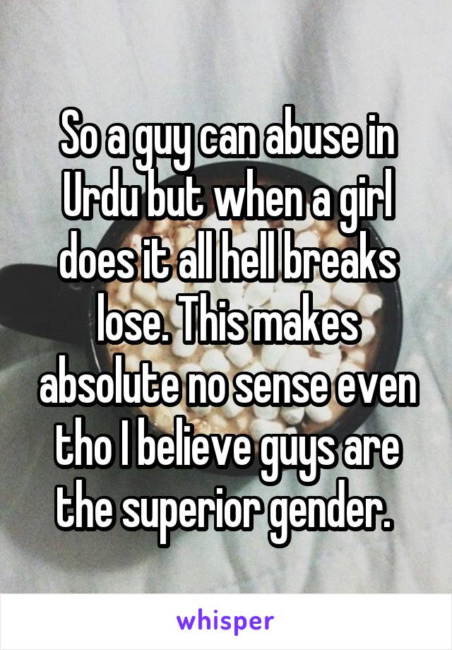 So a guy can abuse in Urdu but when a girl does it all hell breaks lose. This makes absolute no sense even tho I believe guys are the superior gender. 