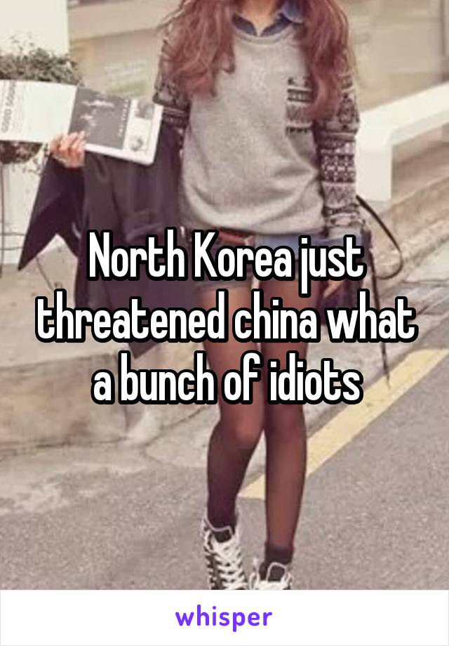 North Korea just threatened china what a bunch of idiots