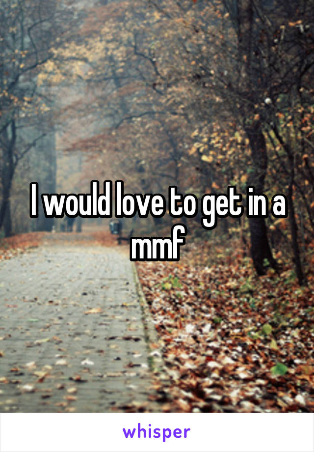 I would love to get in a mmf
