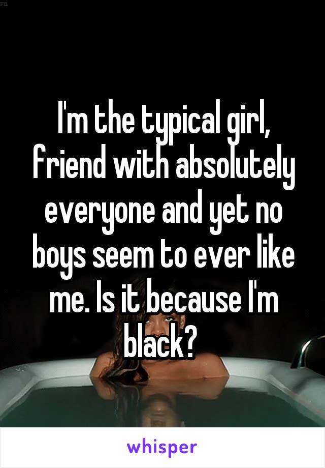 I'm the typical girl, friend with absolutely everyone and yet no boys seem to ever like me. Is it because I'm black? 