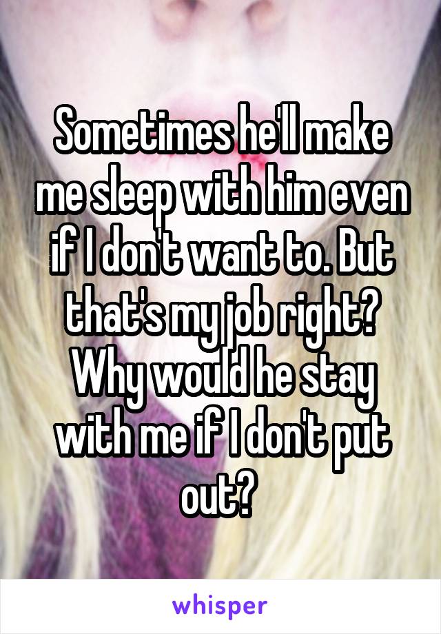 Sometimes he'll make me sleep with him even if I don't want to. But that's my job right? Why would he stay with me if I don't put out? 