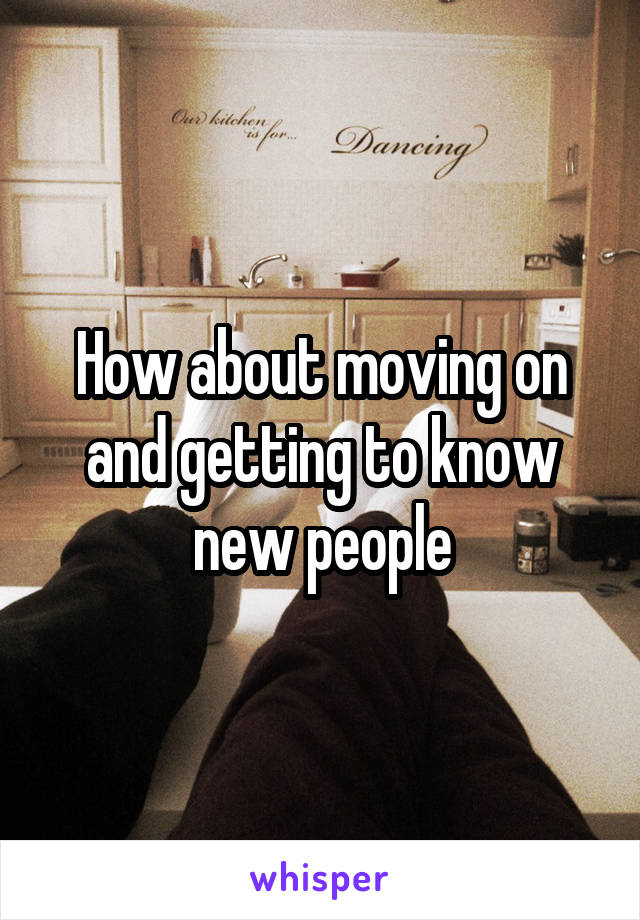 How about moving on and getting to know new people