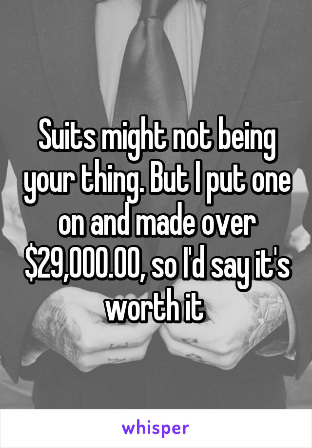 Suits might not being your thing. But I put one on and made over $29,000.00, so I'd say it's worth it 