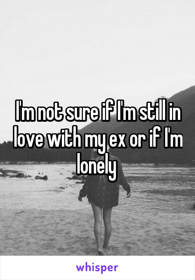 I'm not sure if I'm still in love with my ex or if I'm lonely 