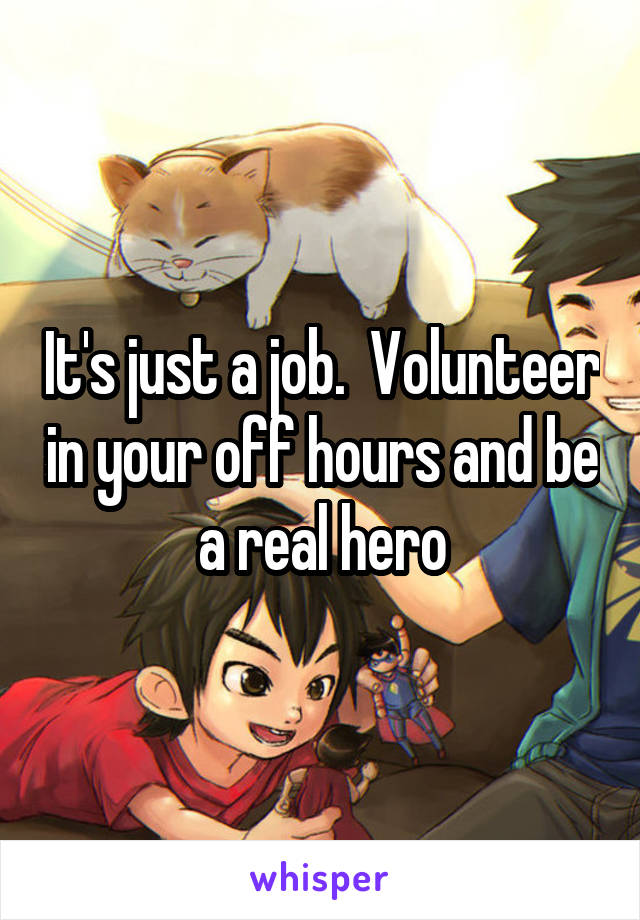 It's just a job.  Volunteer in your off hours and be a real hero