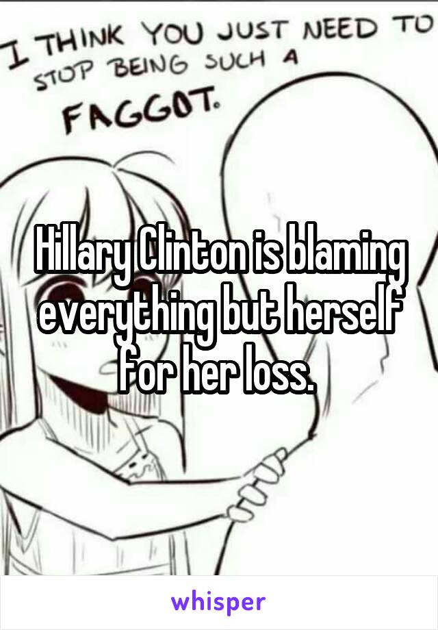 Hillary Clinton is blaming everything but herself for her loss. 