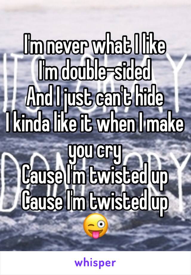 I'm never what I like 
I'm double-sided
And I just can't hide
I kinda like it when I make you cry
Cause I'm twisted up 
Cause I'm twisted up 
😜