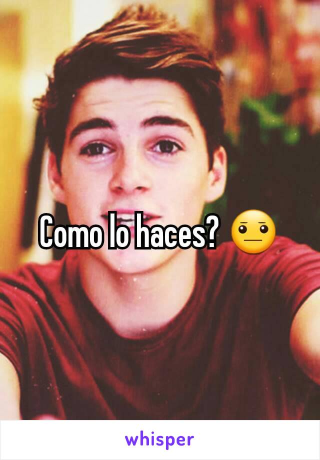 Como lo haces? 😐