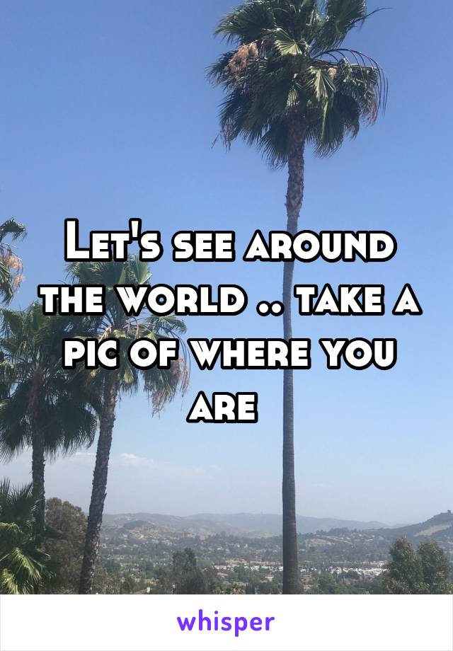 Let's see around the world .. take a pic of where you are 