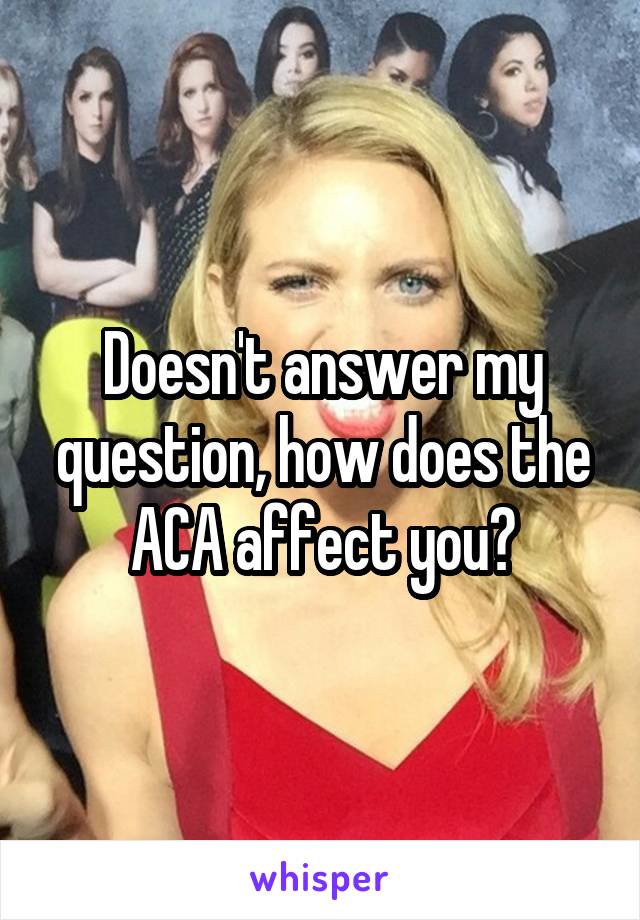 Doesn't answer my question, how does the ACA affect you?