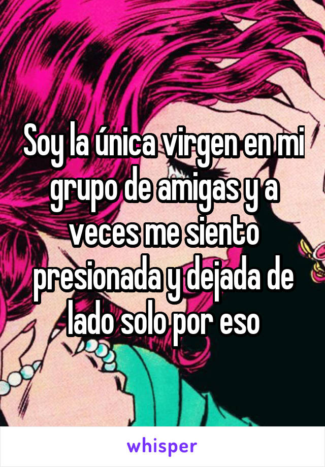 Soy la única virgen en mi grupo de amigas y a veces me siento presionada y dejada de lado solo por eso