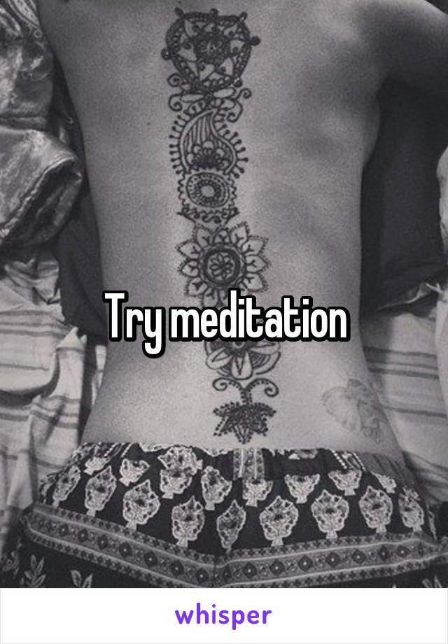 Try meditation