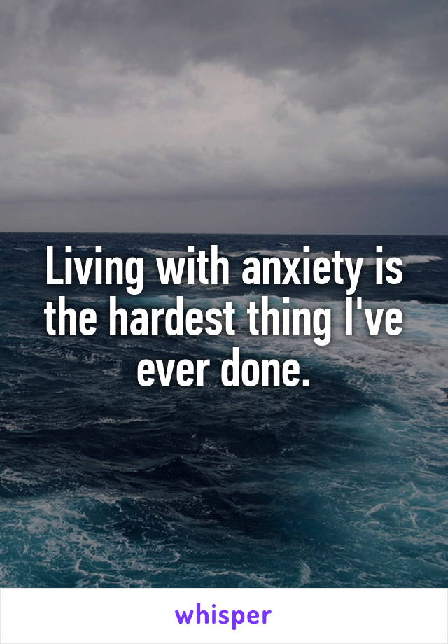 Living with anxiety is the hardest thing I've ever done.