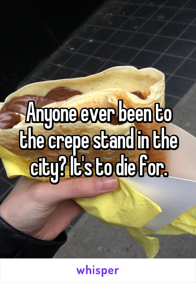 Anyone ever been to the crepe stand in the city? It's to die for.