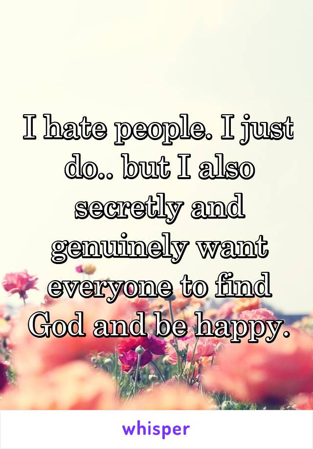 I hate people. I just do.. but I also secretly and genuinely want everyone to find God and be happy.