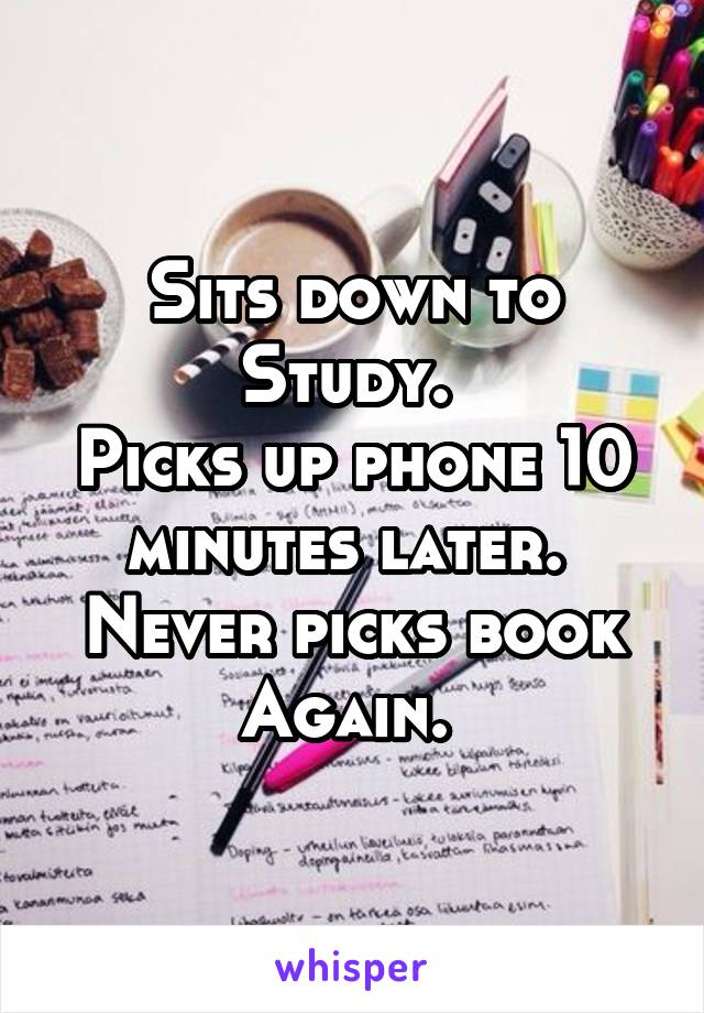 Sits down to Study. 
Picks up phone 10 minutes later. 
Never picks book Again. 
