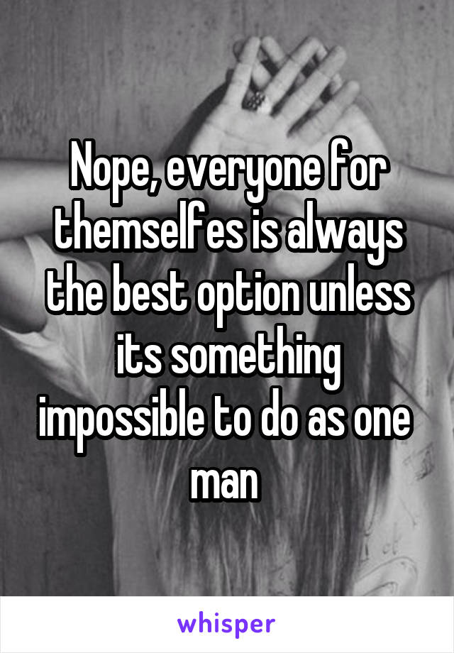 Nope, everyone for themselfes is always the best option unless its something impossible to do as one  man 