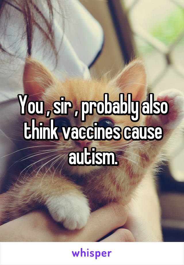 You , sir , probably also think vaccines cause autism.