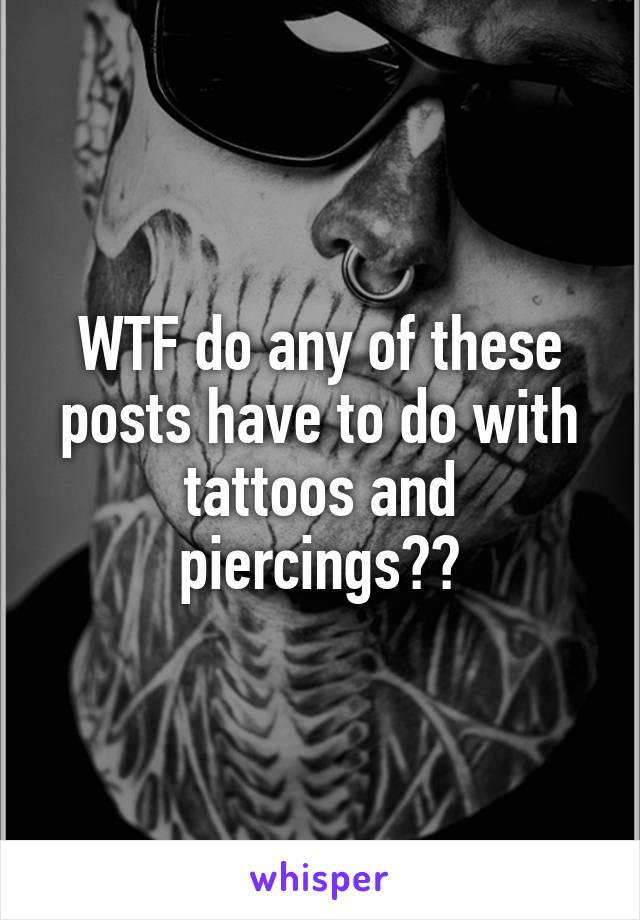 WTF do any of these posts have to do with tattoos and piercings??