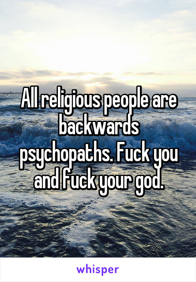 All religious people are backwards psychopaths. Fuck you and fuck your god.