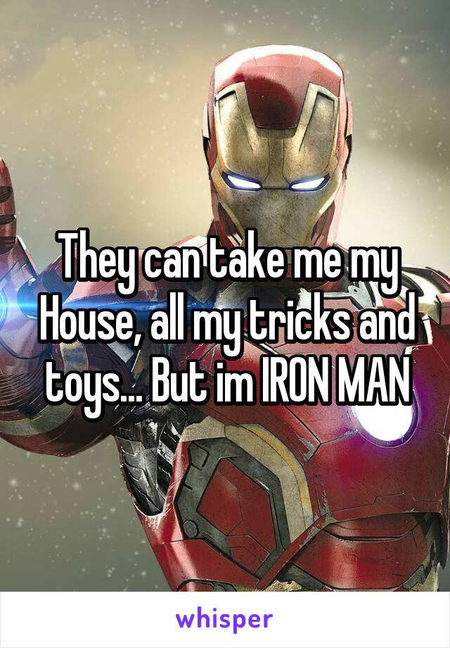 They can take me my House, all my tricks and toys... But im IRON MAN