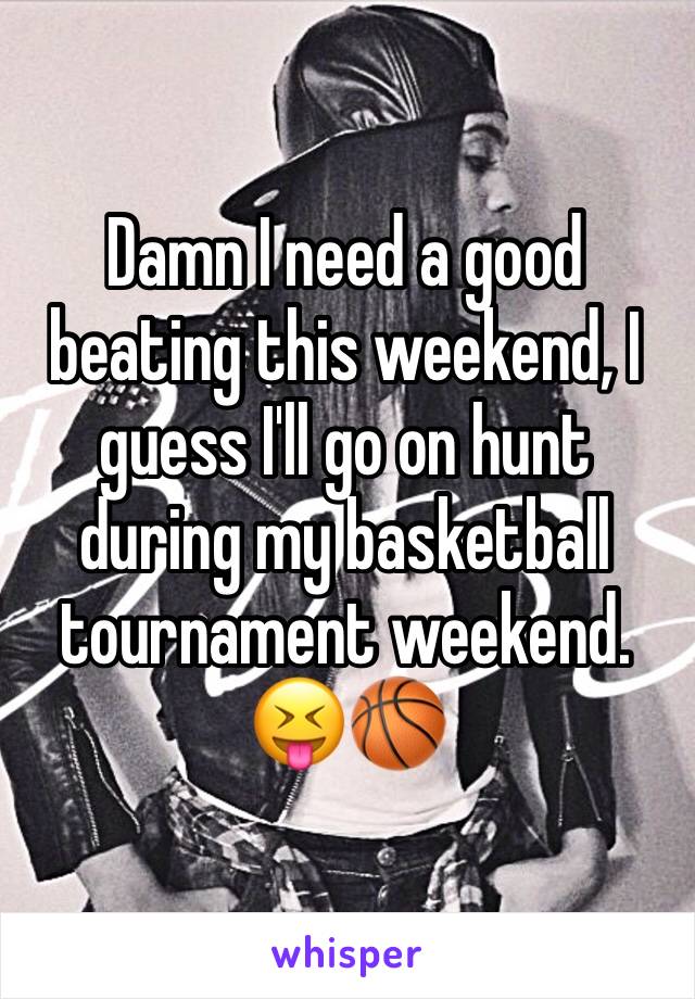 Damn I need a good beating this weekend, I guess I'll go on hunt during my basketball tournament weekend. 😝🏀