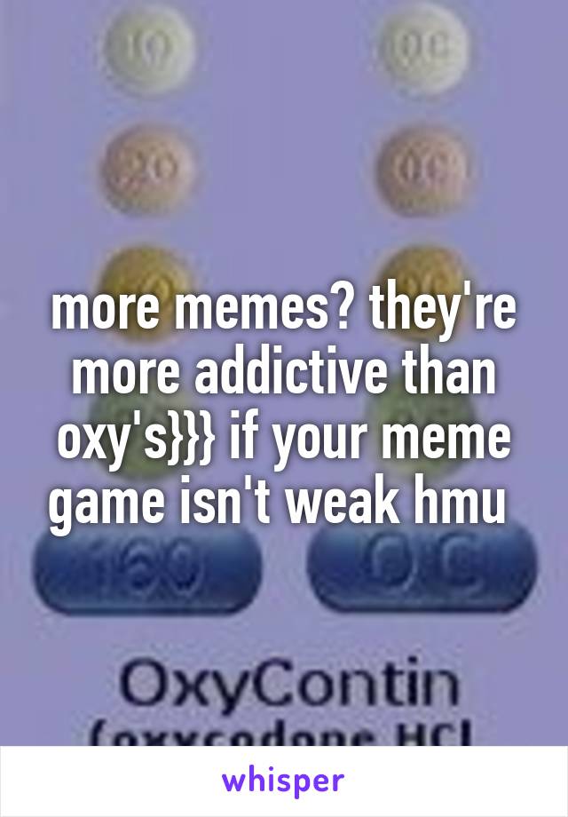 more memes? they're more addictive than oxy's}}} if your meme game isn't weak hmu 