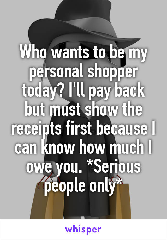 Who wants to be my personal shopper today? I'll pay back but must show the receipts first because I can know how much I owe you. *Serious people only*