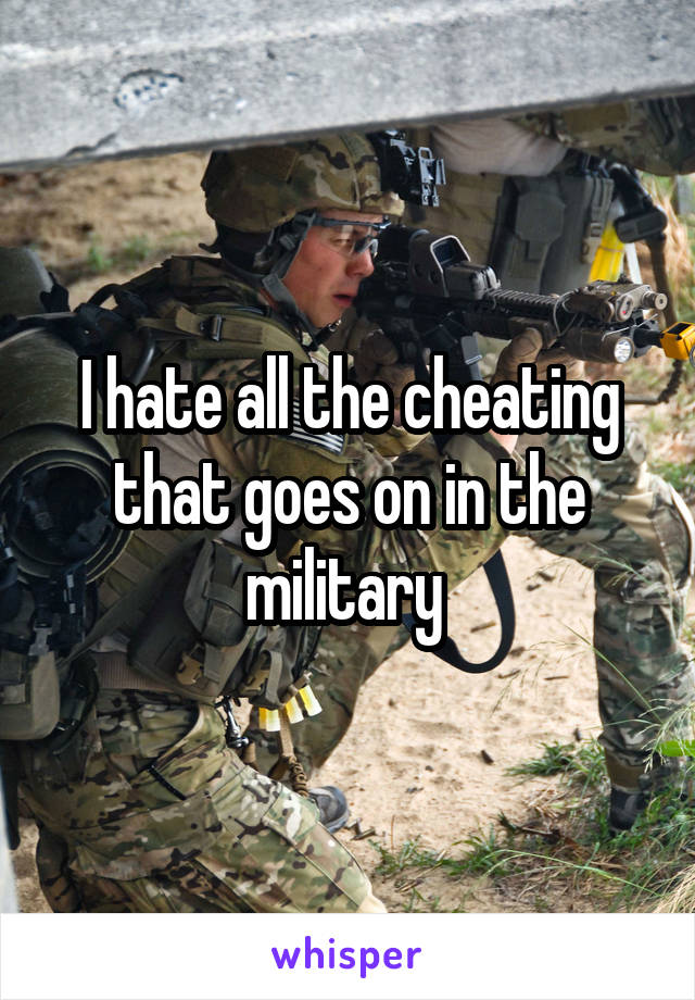 I hate all the cheating that goes on in the military 