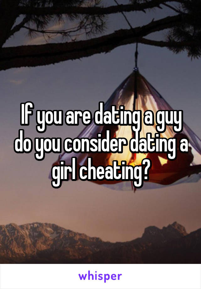 If you are dating a guy do you consider dating a girl cheating?