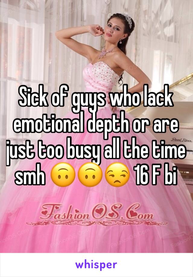Sick of guys who lack emotional depth or are just too busy all the time smh 🙃🙃😒 16 F bi