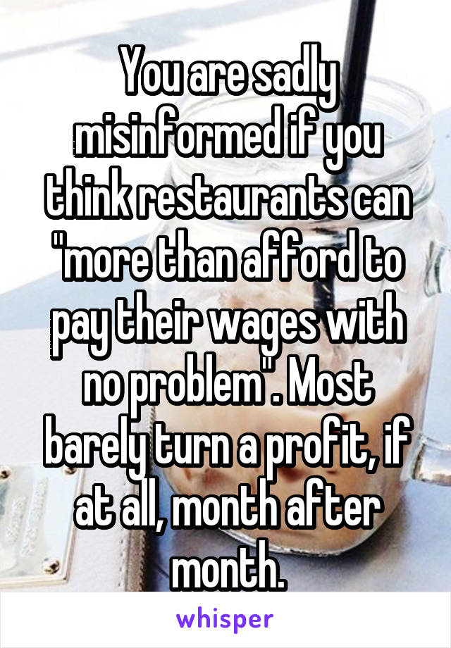 You are sadly misinformed if you think restaurants can "more than afford to pay their wages with no problem". Most barely turn a profit, if at all, month after month.