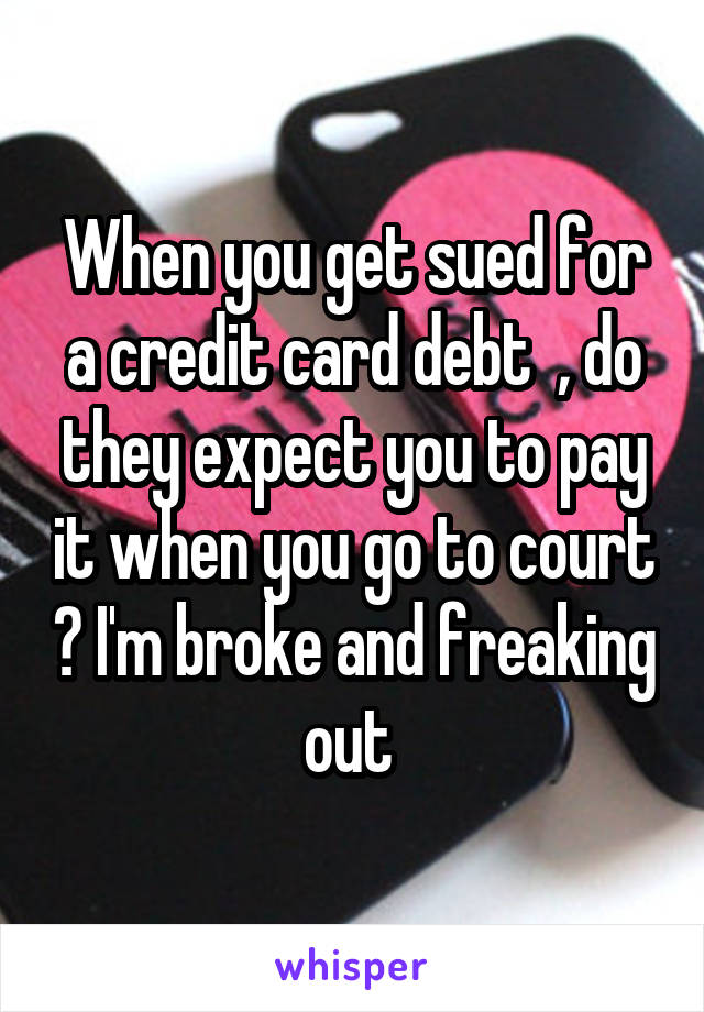When you get sued for a credit card debt  , do they expect you to pay it when you go to court ? I'm broke and freaking out 