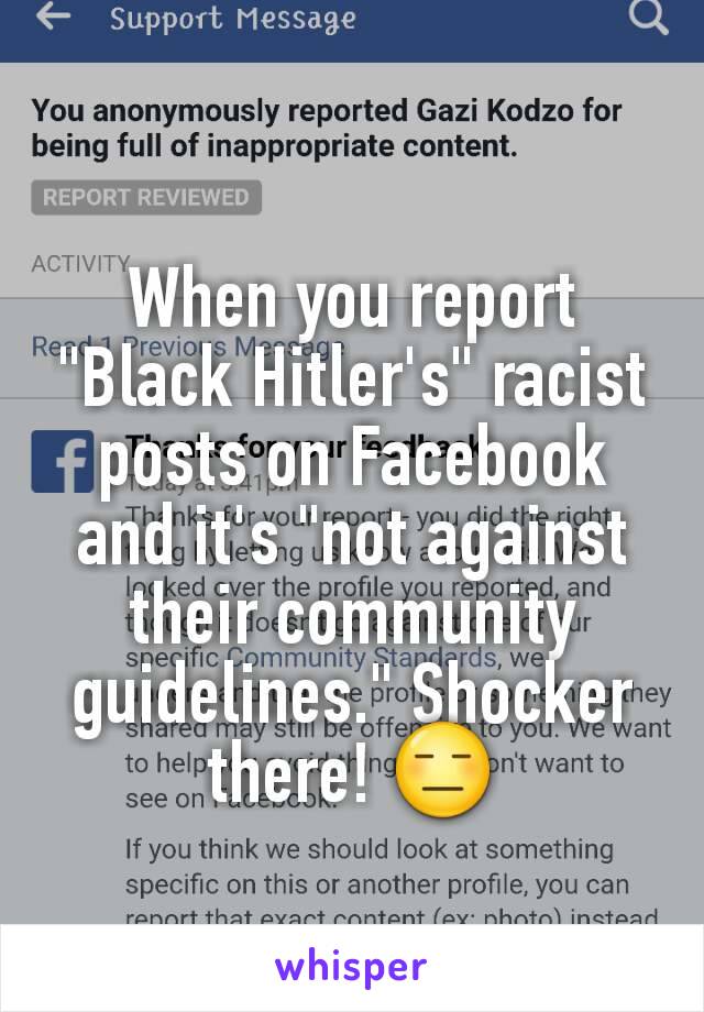 When you report "Black Hitler's" racist posts on Facebook and it's "not against their community guidelines." Shocker there! 😑