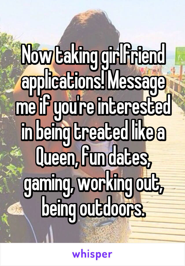Now taking girlfriend applications! Message me if you're interested in being treated like a Queen, fun dates, gaming, working out, being outdoors.