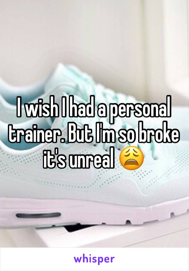I wish I had a personal trainer. But I'm so broke it's unreal 😩