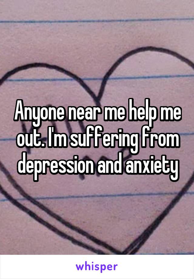 Anyone near me help me out. I'm suffering from depression and anxiety