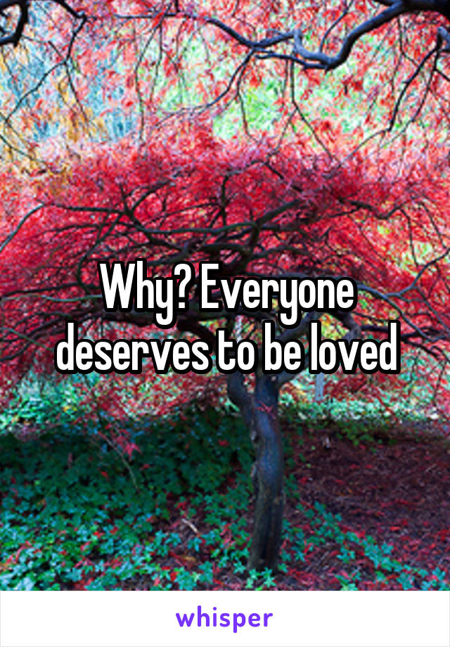 Why? Everyone deserves to be loved