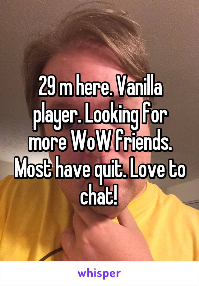 29 m here. Vanilla player. Looking for more WoW friends. Most have quit. Love to chat! 