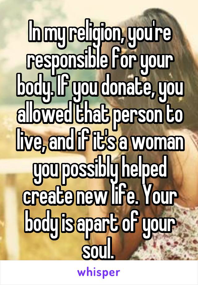 In my religion, you're responsible for your body. If you donate, you allowed that person to live, and if it's a woman you possibly helped create new life. Your body is apart of your soul. 