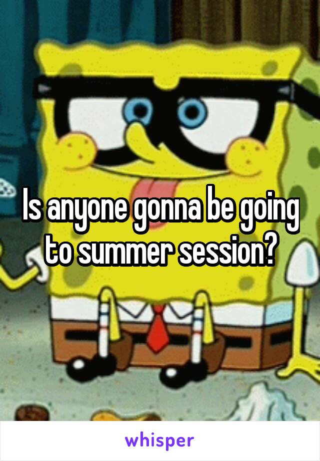 Is anyone gonna be going to summer session?