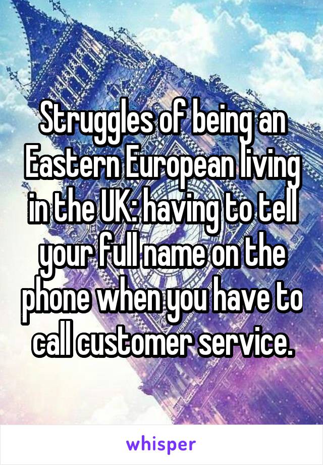 Struggles of being an Eastern European living in the UK: having to tell your full name on the phone when you have to call customer service.