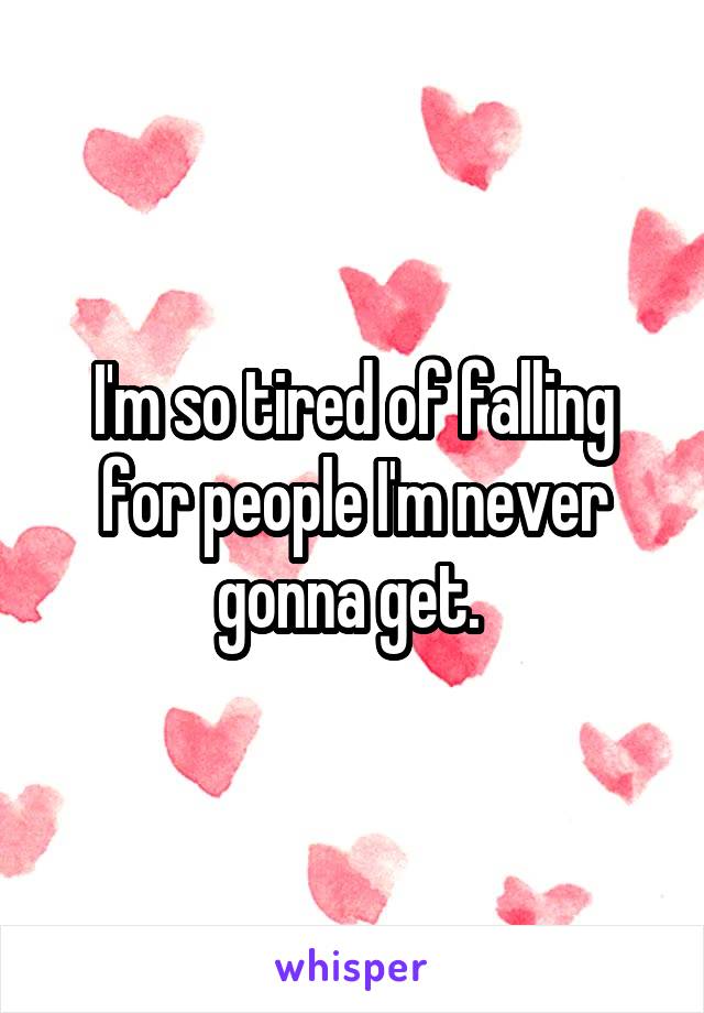 I'm so tired of falling for people I'm never gonna get. 