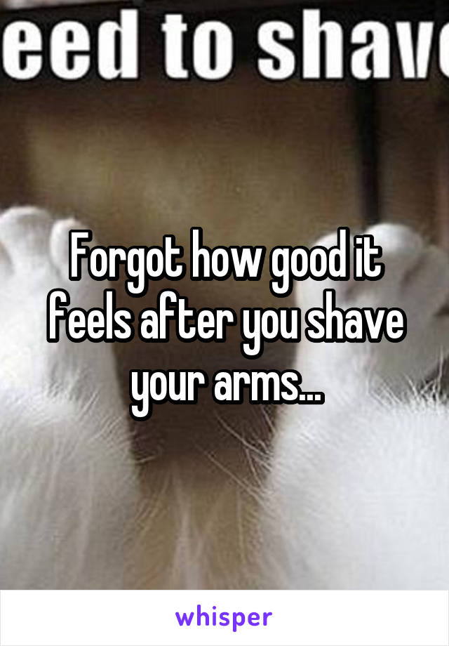 Forgot how good it feels after you shave your arms...