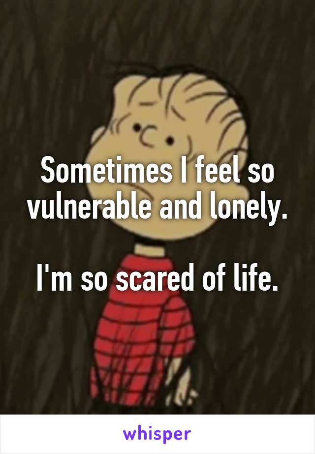 Sometimes I feel so vulnerable and lonely.

 I'm so scared of life. 