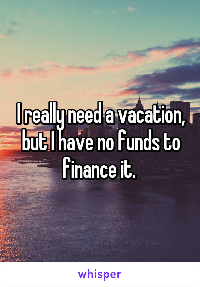 I really need a vacation, but I have no funds to finance it. 
