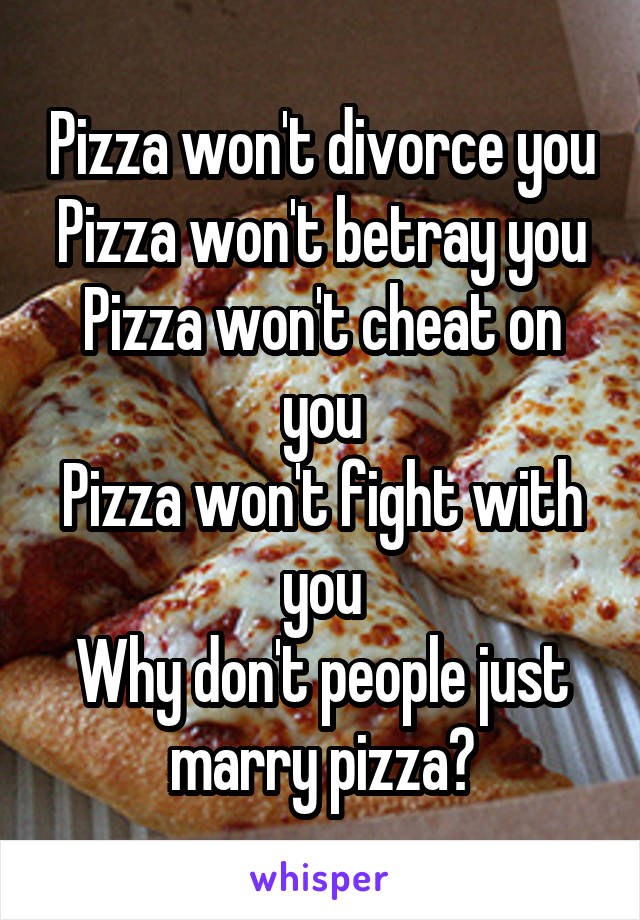 Pizza won't divorce you
Pizza won't betray you
Pizza won't cheat on you
Pizza won't fight with you
Why don't people just marry pizza🍕